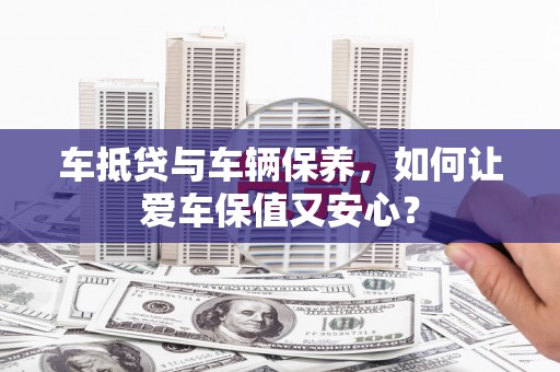 临猗车抵贷与车辆保养，如何让爱车保值又安心？