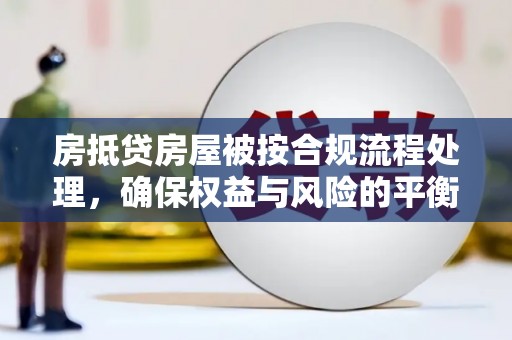 荣昌房抵贷房屋被按合规流程处理，确保权益与风险的平衡