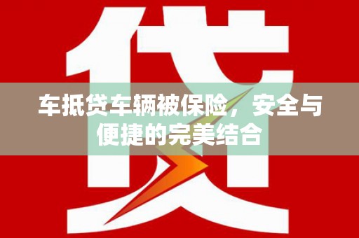 兴宁车抵贷车辆被保险，安全与便捷的完美结合