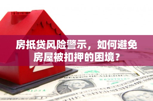关岭房抵贷风险警示，如何避免房屋被扣押的困境？