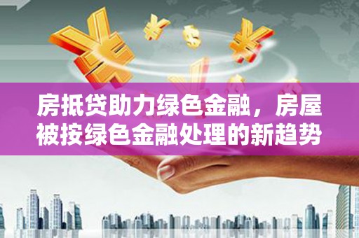 前金房抵贷助力绿色金融,房屋被按绿色金融处理的新趋势 前金房抵贷助力绿色金融,房屋被按绿色金融处理的新趋势
