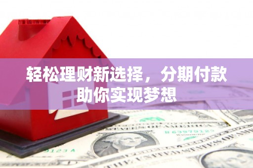 大方轻松理财新选择，分期付款助你实现梦想