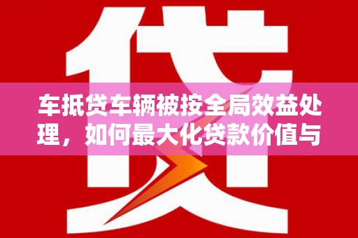 永平车抵贷车辆被按全局效益处理，如何最大化贷款价值与风险控制