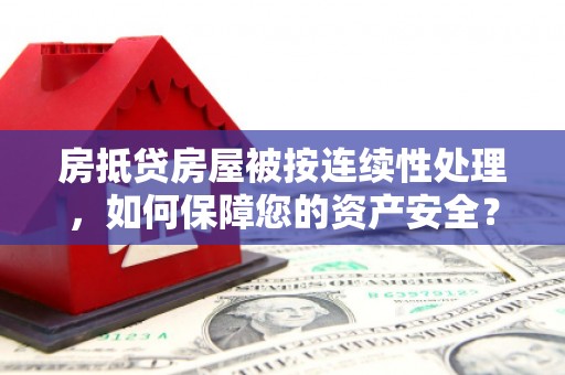 红岗房抵贷房屋被按连续性处理，如何保障您的资产安全？