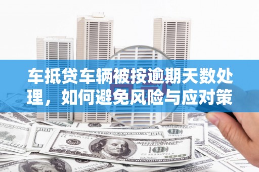 绿岛车抵贷车辆被按逾期天数处理，如何避免风险与应对策略