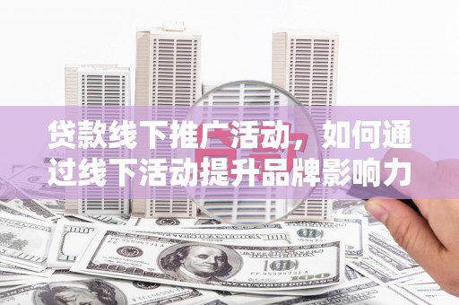 沣西贷款线下推广活动，如何通过线下活动提升品牌影响力