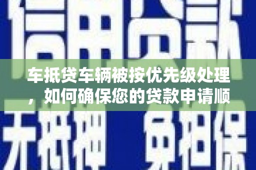 北林车抵贷车辆被按优先级处理，如何确保您的贷款申请顺利通过？