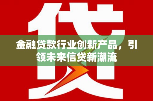 河曲金融贷款行业创新产品，引领未来信贷新潮流