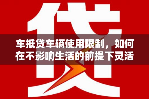 孝昌车抵贷车辆使用限制，如何在不影响生活的前提下灵活贷款？