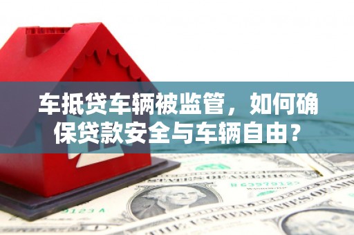 延长车抵贷车辆被监管，如何确保贷款安全与车辆自由？