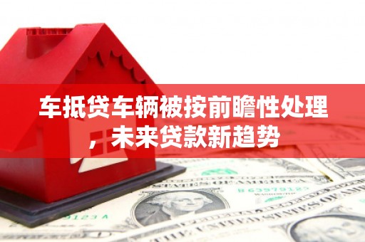 赞皇车抵贷车辆被按前瞻性处理，未来贷款新趋势
