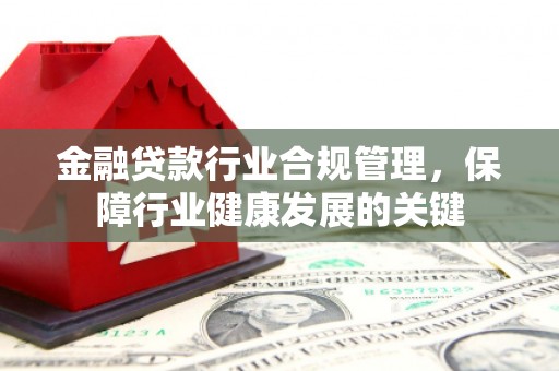 兴安盟金融贷款行业合规管理，保障行业健康发展的关键