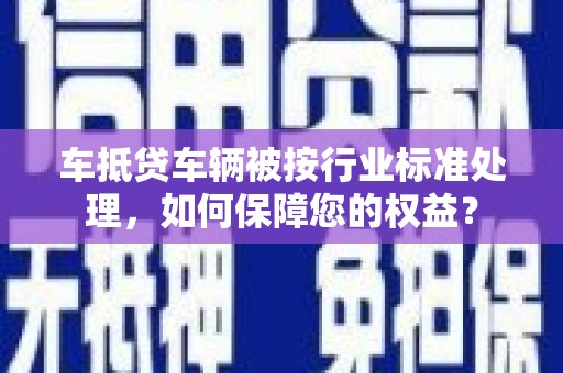 芦山车抵贷车辆被按行业标准处理，如何保障您的权益？