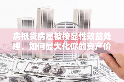 舟山房抵贷房屋被按显性效益处理，如何最大化你的资产价值？
