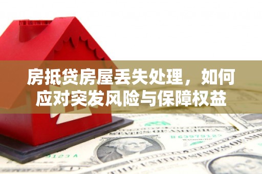 龙湖房抵贷房屋丢失处理，如何应对突发风险与保障权益