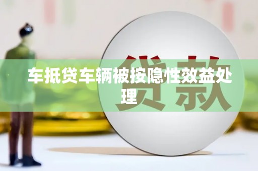 南乐车抵贷车辆被按隐性效益处理