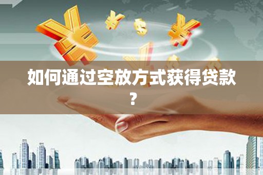 梁园如何通过空放方式获得贷款？